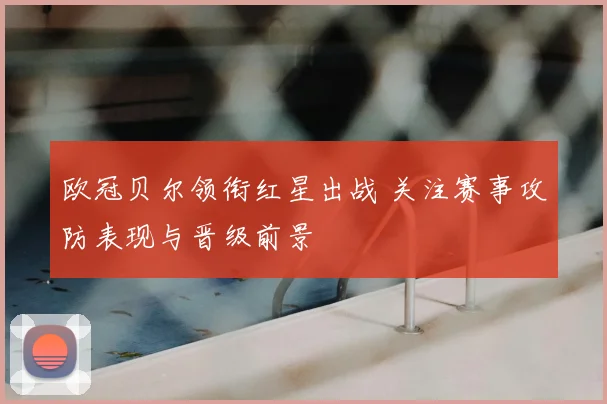 欧冠贝尔领衔红星出战 关注赛事攻防表现与晋级前景