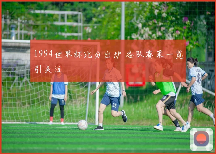 1994世界杯比分出炉 各队赛果一览引关注