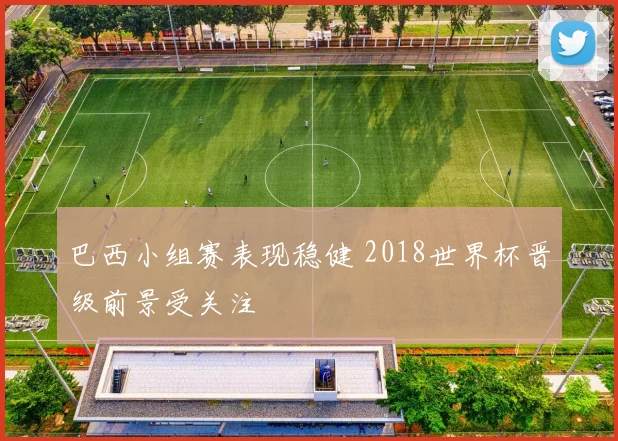 巴西小组赛表现稳健 2018世界杯晋级前景受关注