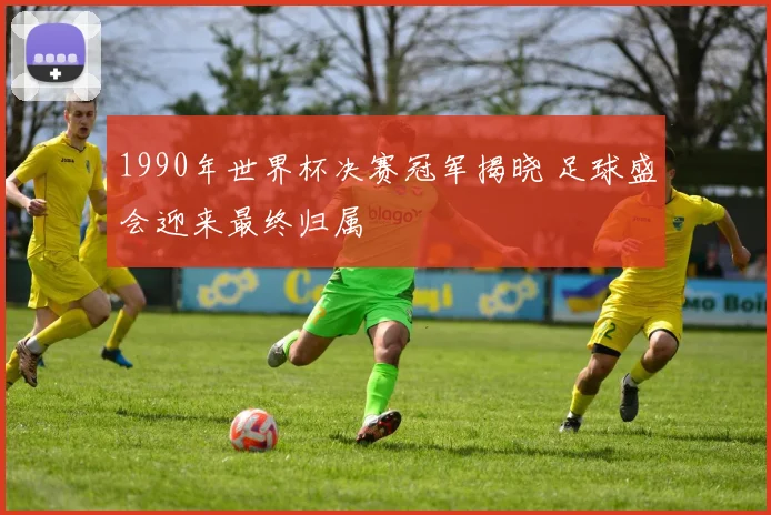1990年世界杯决赛冠军揭晓 足球盛会迎来最终归属