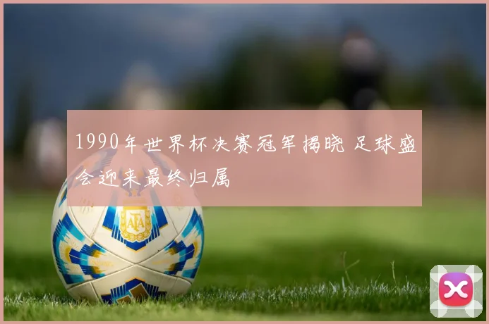1990年世界杯决赛冠军揭晓 足球盛会迎来最终归属