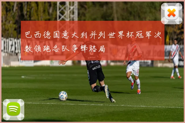 巴西德国意大利并列世界杯冠军次数领跑各队争锋格局