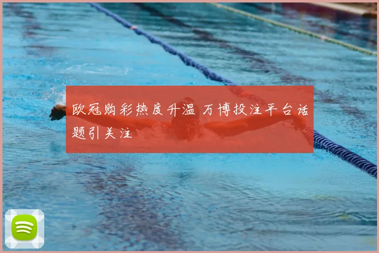 欧冠购彩热度升温 万博投注平台话题引关注