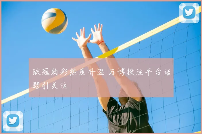 欧冠购彩热度升温 万博投注平台话题引关注