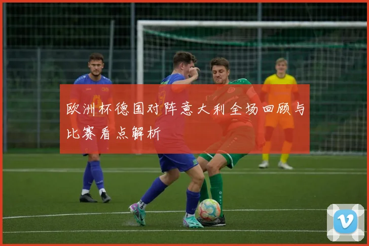 欧洲杯德国对阵意大利全场回顾与比赛看点解析
