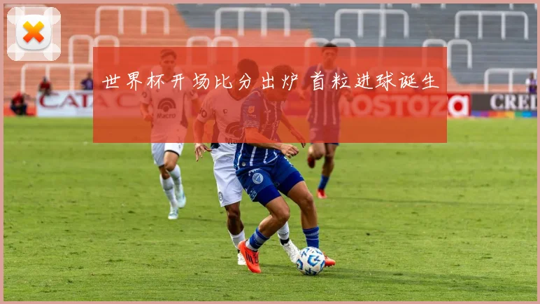 世界杯开场比分出炉 首粒进球诞生