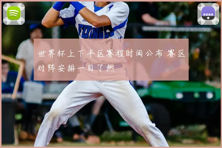 世界杯上下半区赛程时间公布 赛区对阵安排一目了然
