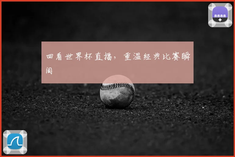 回看世界杯直播,重温经典比赛瞬间