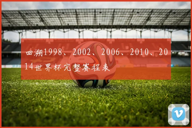 回溯1998、2002、2006、2010、2014世界杯完整赛程表