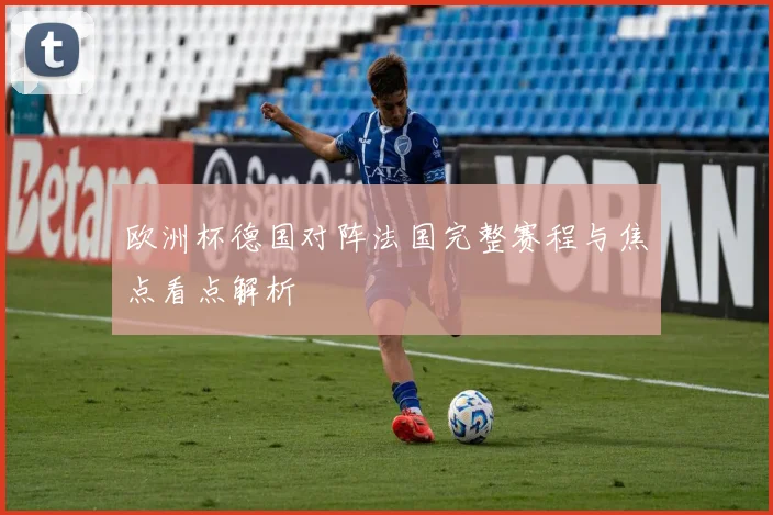 欧洲杯德国对阵法国完整赛程与焦点看点解析