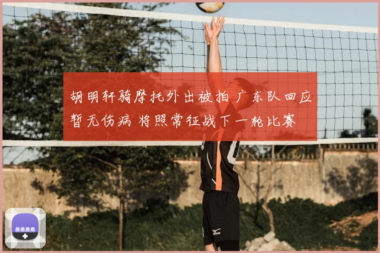 胡明轩骑摩托外出被拍 广东队回应暂无伤病 将照常征战下一轮比赛