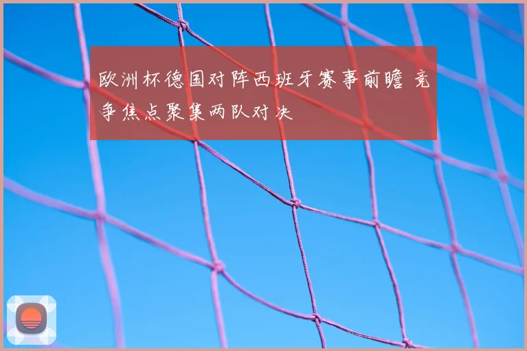 欧洲杯德国对阵西班牙赛事前瞻 竞争焦点聚集两队对决