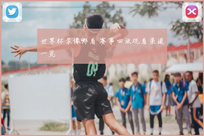 世界杯录像哪看 赛事回放观看渠道一览