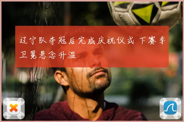 辽宁队夺冠后完成庆祝仪式 下赛季卫冕悬念升温