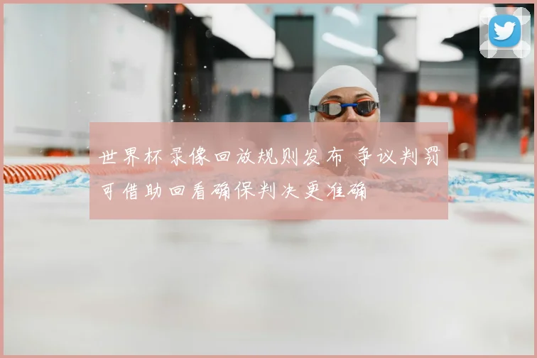 世界杯录像回放规则发布 争议判罚可借助回看确保判决更准确