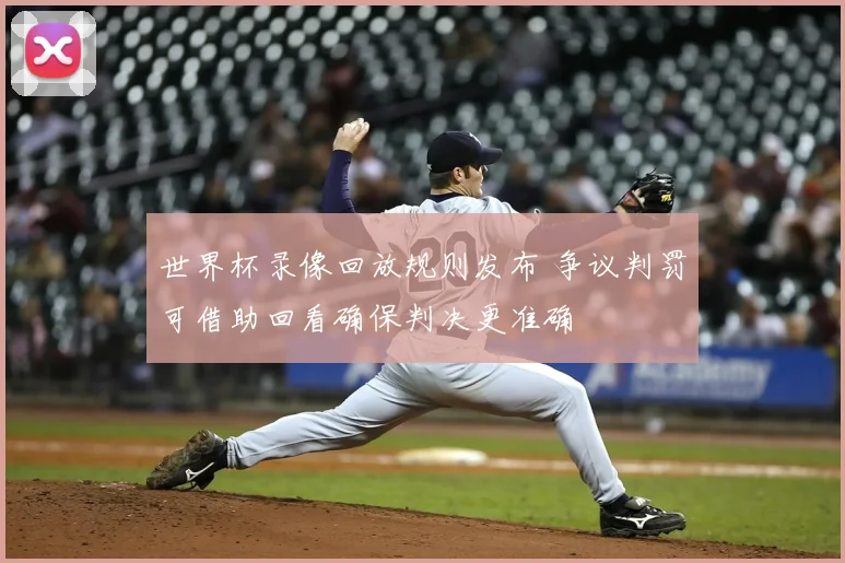 世界杯录像回放规则发布 争议判罚可借助回看确保判决更准确