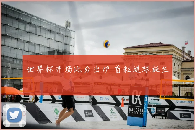 世界杯开场比分出炉 首粒进球诞生