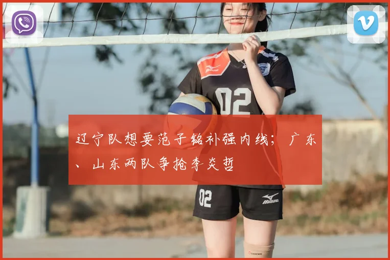 辽宁队想要范子铭补强内线;广东、山东两队争抢李炎哲