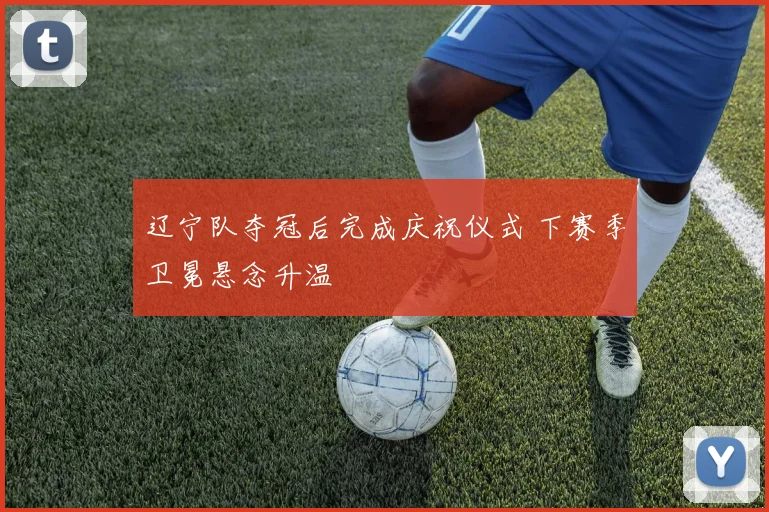 辽宁队夺冠后完成庆祝仪式 下赛季卫冕悬念升温