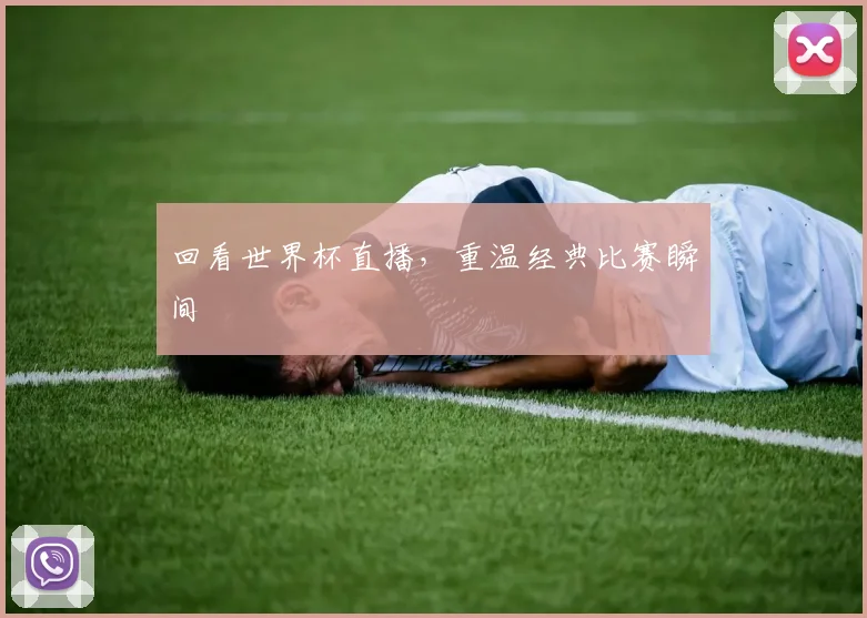 回看世界杯直播,重温经典比赛瞬间
