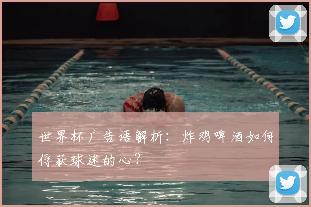 世界杯广告语解析:炸鸡啤酒如何俘获球迷的心?