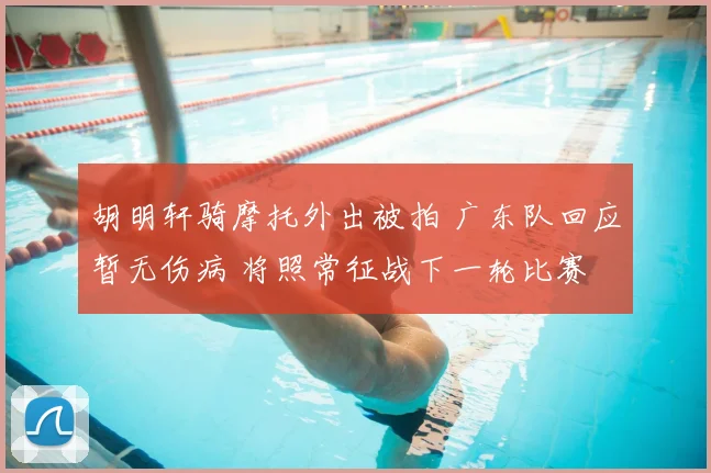 胡明轩骑摩托外出被拍 广东队回应暂无伤病 将照常征战下一轮比赛