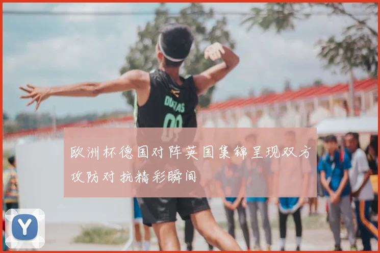 欧洲杯德国对阵英国集锦呈现双方攻防对抗精彩瞬间